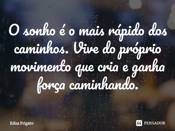 ⁠O sonho é o mais rápido dos caminhos. Vive do próprio movimento que cria e ganha força caminhando.... Frase de Edna Frigato.