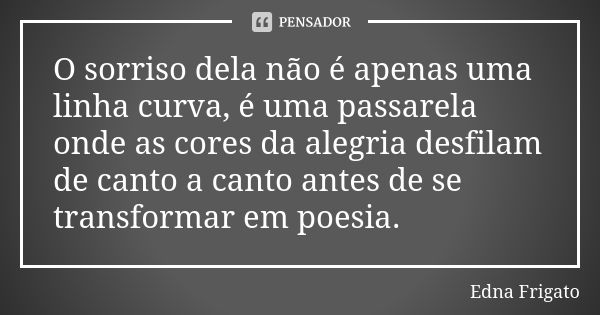 O sorriso dela não é apenas uma linha curva, é uma passarela onde as cores da alegria desfilam de canto a canto antes de se transformar em poesia.... Frase de Edna Frigato.