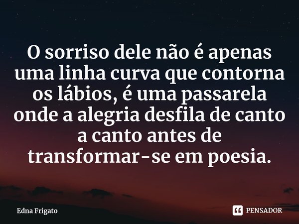 ⁠O sorriso dele não é apenas uma linha curva que contorna os lábios, é uma passarela onde a alegria desfila de canto a canto antes de transformar-se em poesia.... Frase de Edna Frigato.