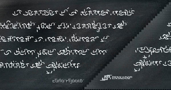 O sorriso é a forma mais eficiente que eu conheço de desarmar o mau humor e resgatar o bem que dorme em algum cantinho de alguém.... Frase de Edna Frigato.