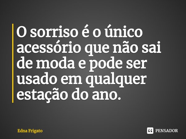 ⁠O sorriso é o único acessório que não sai de moda e pode ser usado em qualquer estação do ano.... Frase de Edna Frigato.