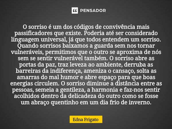 O sorriso é um dos códigos de convivência mais passificadores que existe. Poderia até ser considerado linguagem universal, já que todos entendem um sorriso. Qu... Frase de Edna Frigato.