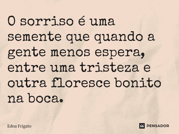 ⁠O sorriso é uma semente que quando a gente menos espera, entre uma tristeza e outra floresce bonito na boca.... Frase de Edna Frigato.
