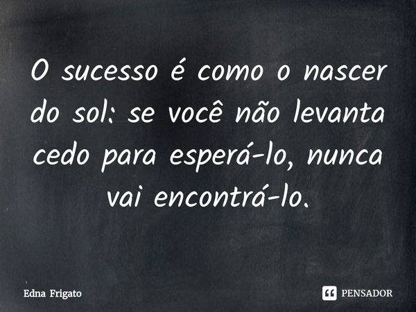 ⁠O sucesso é como o nascer do sol: se você não levanta cedo para esperá-lo, nunca vai encontrá-lo.... Frase de Edna Frigato.