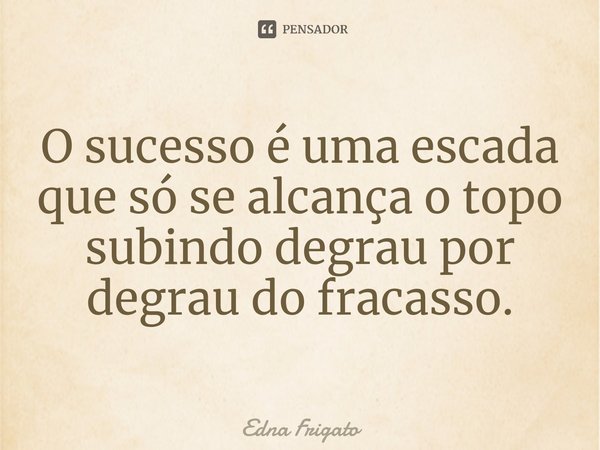 ⁠O sucesso é uma escada que só se alcança o topo subindo degrau por degrau do fracasso.... Frase de Edna Frigato.