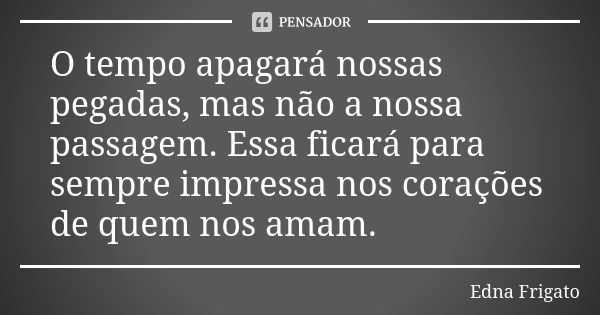 O tempo apagará nossas pegadas, mas não a nossa passagem. Essa ficará para sempre impressa nos corações de quem nos amam.... Frase de Edna Frigato.