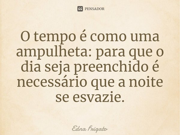 ⁠O tempo é como uma ampulheta: para que o dia seja preenchido é necessário que a noite se esvazie.... Frase de Edna Frigato.