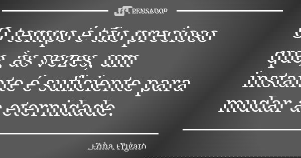 O tempo é tão precioso que, às vezes, um instante é suficiente para mudar a eternidade.... Frase de Edna Frigato.