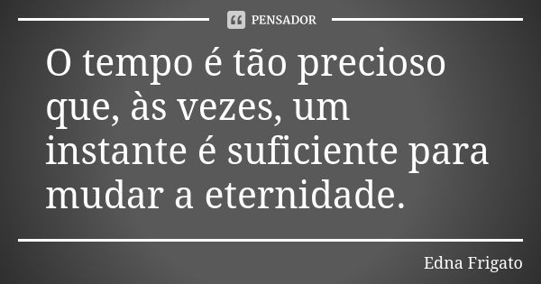 O tempo é tão precioso que, às vezes, um instante é suficiente para mudar a eternidade.... Frase de Edna Frigato.