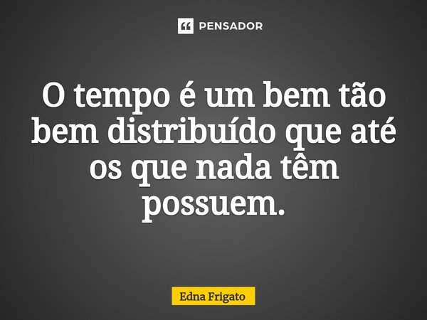 ⁠O tempo é um bem tão bem distribuído que até os que nada têm possuem.... Frase de Edna Frigato.