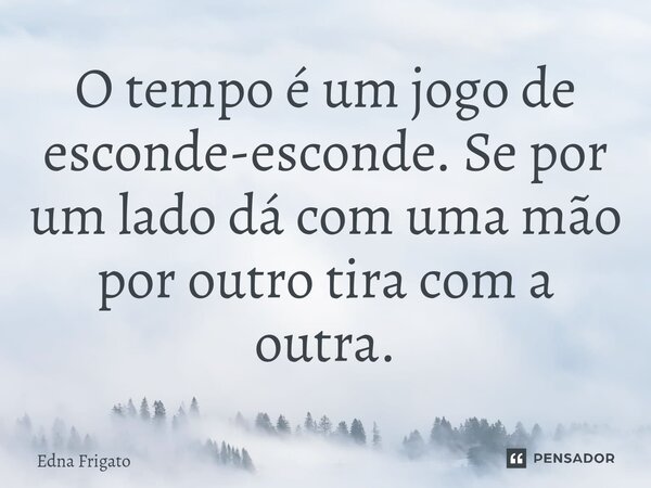 ⁠O tempo é um jogo de esconde-esconde. Se por um lado dá com uma mão por outro tira com a outra.... Frase de Edna Frigato.