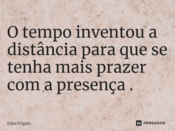 ⁠O tempo inventou a distância para que se tenha mais prazer com a presença .... Frase de Edna Frigato.