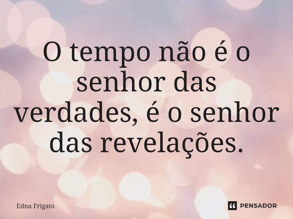 ⁠O tempo não é o senhor das verdades, é o senhor das revelações.... Frase de Edna Frigato.