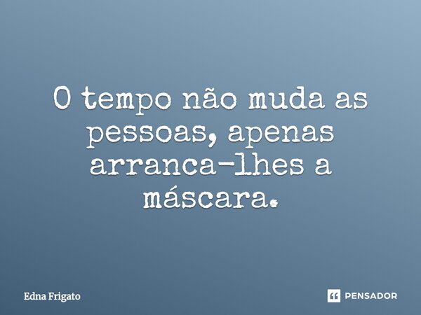 ⁠O tempo não muda as pessoas, apenas arranca-lhes a máscara.... Frase de Edna Frigato.