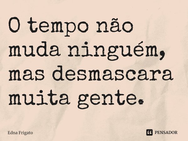 ⁠O tempo não muda ninguém, mas desmascara muita gente.... Frase de Edna Frigato.