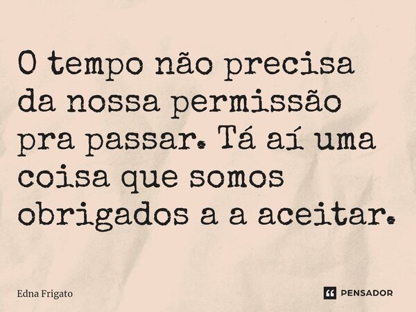⁠O tempo não precisa da nossa permissão pra passar. Tá aí uma coisa que somos obrigados a a aceitar.... Frase de Edna Frigato.