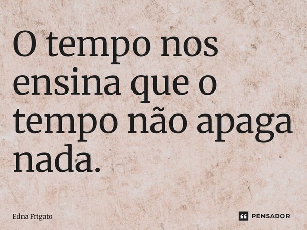⁠O tempo nos ensina que o tempo não apaga nada.... Frase de Edna Frigato.