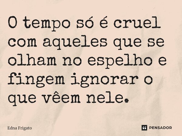 ⁠O tempo só é cruel com aqueles que se olham no espelho e fingem ignorar o que vêem nele.... Frase de Edna Frigato.