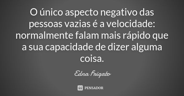 O único aspecto negativo das pessoas vazias é a velocidade: normalmente falam mais rápido que a sua capacidade de dizer alguma coisa.... Frase de Edna Frigato.