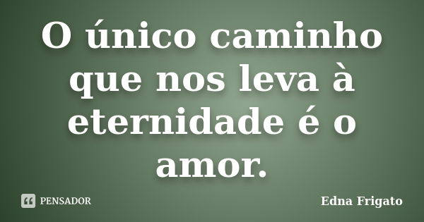 O único caminho que nos leva à eternidade é o amor.... Frase de Edna Frigato.