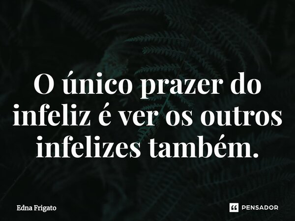 ⁠O único prazer do infeliz é ver os outros infelizes também.... Frase de Edna Frigato.