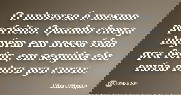 O universo é mesmo perfeito. Quando chega alguém em nossa vida pra ferir, em seguida ele envia outra pra curar.... Frase de Edna Frigato.