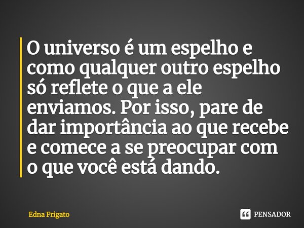 ⁠O universo é um espelho e como qualquer outro espelho só reflete o que a ele enviamos. Por isso, pare de dar importância ao que recebe e comece a se preocupar ... Frase de Edna Frigato.