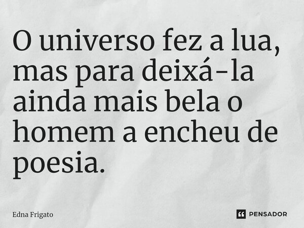 ⁠O universo fez a lua, mas para deixá-la ainda mais bela o homem a encheu de poesia.... Frase de Edna Frigato.