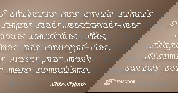 O Universo nos envia sinais o tempo todo mostrando-nos novos caminhos. Mas, fingimos não enxergá-los. Algumas vezes por medo, outras por mero comodismo.... Frase de Edna Frigato.