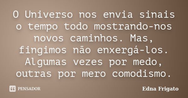 O Universo nos envia sinais o tempo todo mostrando-nos novos caminhos. Mas, fingimos não enxergá-los. Algumas vezes por medo, outras por mero comodismo.... Frase de Edna Frigato.