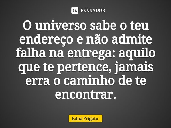 ⁠O universo sabe o teu endereço e não admite falha na entrega: aquilo que te pertence, jamais erra o caminho de te encontrar.... Frase de Edna Frigato.
