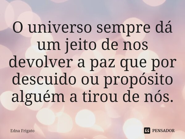 ⁠O universo sempre dá um jeito de nos devolver a paz que por descuido ou propósito alguém a tirou de nós.... Frase de Edna Frigato.