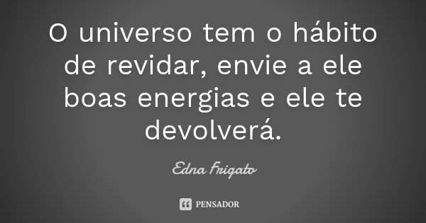 O universo tem o hábito de revidar, envie a ele boas energias e ele te devolverá.... Frase de Edna Frigato.