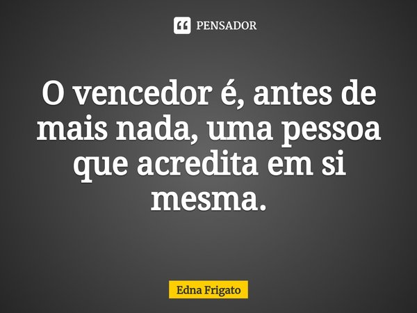 ⁠O vencedor é, antes de mais nada, uma pessoa que acredita em si mesma.... Frase de Edna Frigato.