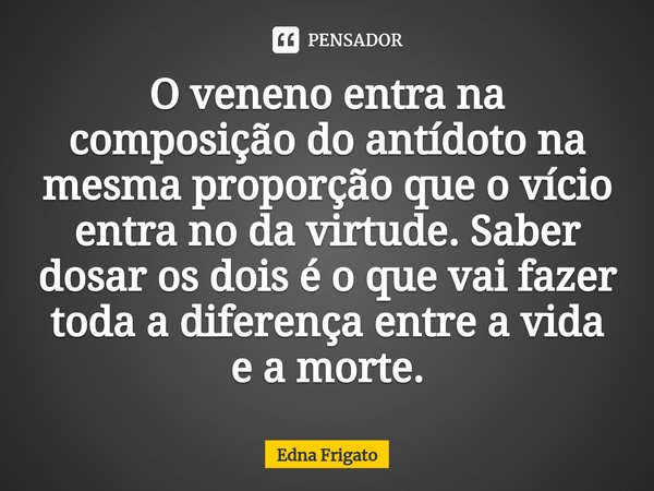⁠O veneno entra na composição do antídoto na mesma proporção que o vício entra no da virtude. Saber dosar os dois é o que vai fazer toda a diferença entre a vid... Frase de Edna Frigato.
