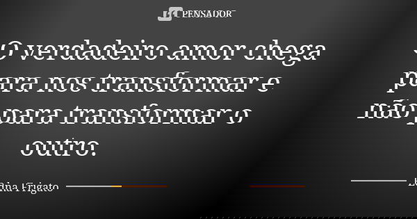 O verdadeiro amor chega para nos transformar e não para transformar o outro.... Frase de Edna Frigato.