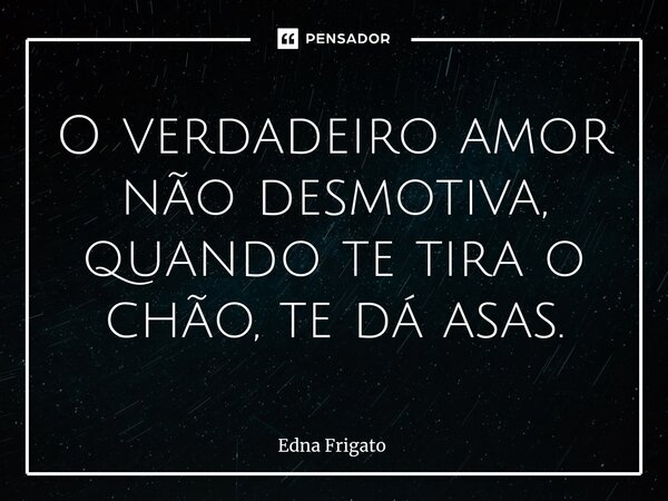 ⁠O verdadeiro amor não desmotiva, quando te tira o chão, te dá asas.... Frase de Edna Frigato.