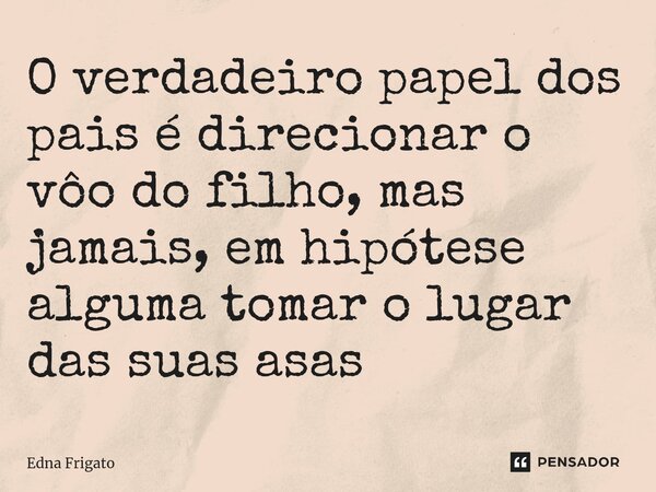 ⁠O verdadeiro papel dos pais é direcionar o vôo do filho, mas jamais, em hipótese alguma tomar o lugar das suas asas... Frase de Edna Frigato.