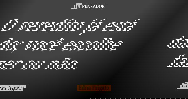 O veredito já está dado; você escolhe fazer ou não.... Frase de Edna Frigato.