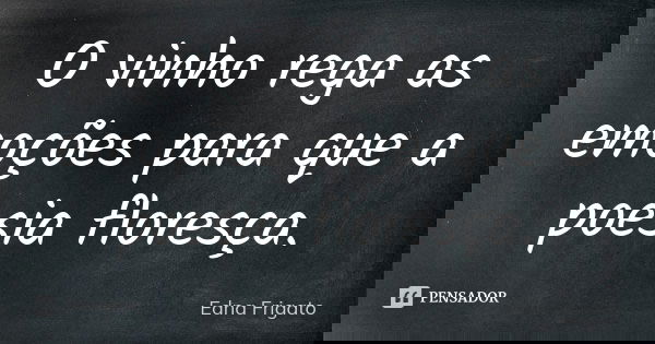 O vinho rega as emoções para que a poesia floresça.... Frase de Edna Frigato.