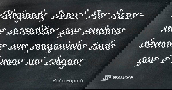 Obrigada, Deus! Por fazer-me acreditar que embora demore um pouquinho tudo que é meu vai chegar.... Frase de Edna Frigato.