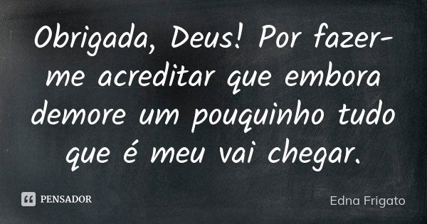 Obrigada, Deus! Por fazer-me acreditar que embora demore um pouquinho tudo que é meu vai chegar.... Frase de Edna Frigato.