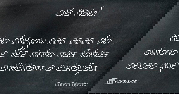 Olá Maio! Maio chegou nas asas do outono e fez ninho nas folhas secas que enfeitam a estação.... Frase de Edna Frigato.