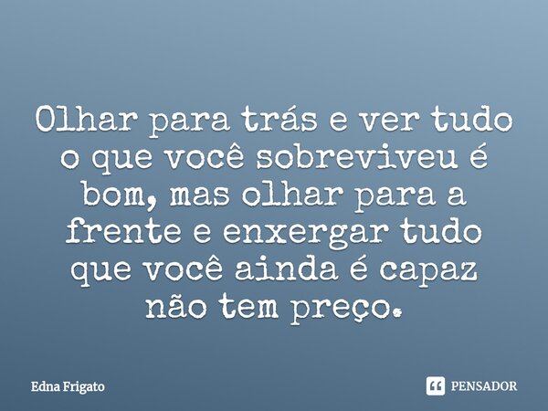 ⁠Olhar para trás e ver tudo o que você sobreviveu é bom, mas olhar para a frente e enxergar tudo que você ainda é capaz não tem preço.... Frase de Edna Frigato.