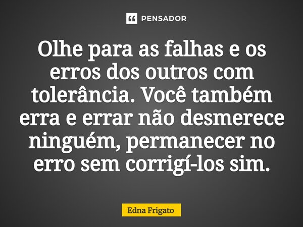 ⁠Olhe para as falhas e os erros dos outros com tolerância. Você também erra e errar não desmerece ninguém, permanecer no erro sem corrigí-los sim.... Frase de Edna Frigato.