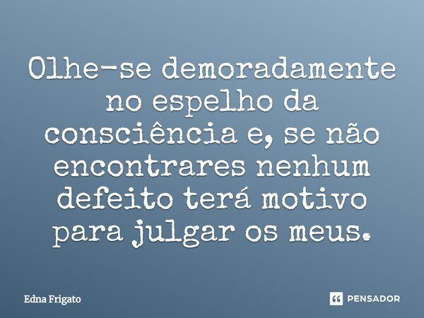 ⁠Olhe-se demoradamente no espelho da consciência e, se não encontrares nenhum defeito terá motivo para julgar os meus.... Frase de Edna Frigato.