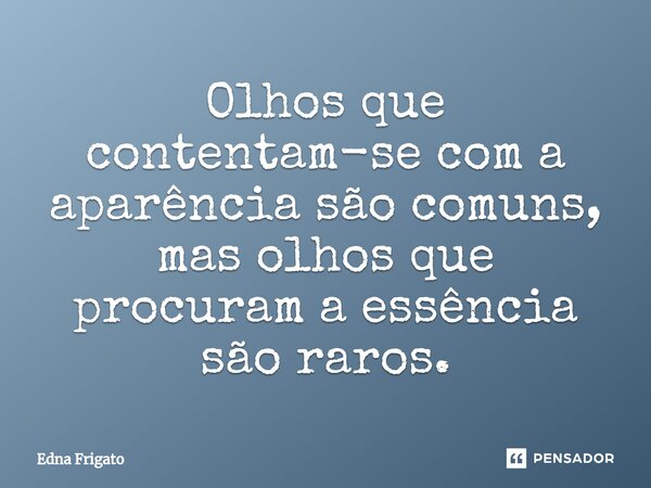⁠Olhos que contentam-se com a aparência são comuns, mas olhos que procuram a essência são raros.... Frase de Edna Frigato.