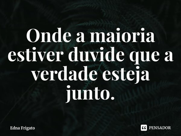 ⁠Onde a maioria estiver duvide que a verdade esteja junto.... Frase de Edna Frigato.