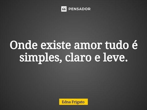⁠Onde existe amor tudo é simples, claro e leve.... Frase de Edna Frigato.