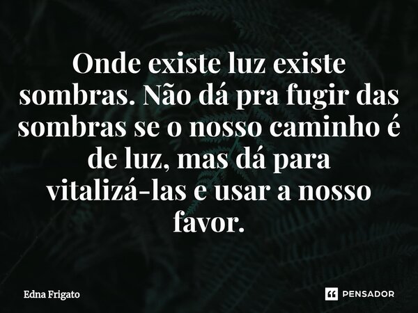 ⁠Onde existe luz existe sombras. Não dá pra fugir das sombras se o nosso caminho é de luz, mas dá para vitalizá-las e usar a nosso favor.... Frase de Edna Frigato.